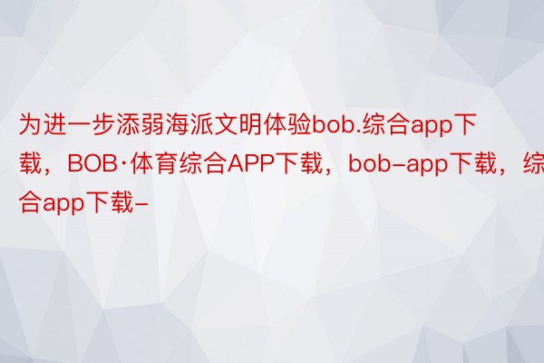 为进一步添弱海派文明体验bob.综合app下载，BOB·体育综合APP下载，bob-app下载，综合app下载-