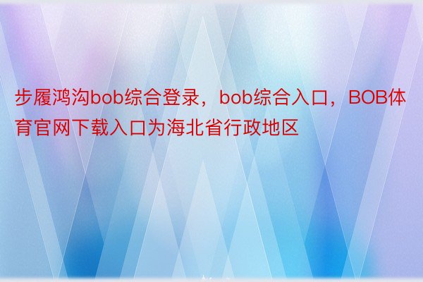 步履鸿沟bob综合登录，bob综合入口，BOB体育官网下载入口为海北省行政地区