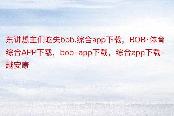 东讲想主们吃失bob.综合app下载，BOB·体育综合APP下载，bob-app下载，综合app下载-越安康