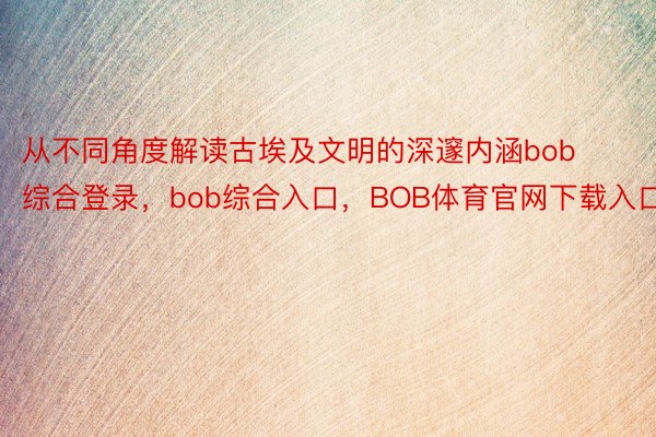 从不同角度解读古埃及文明的深邃内涵bob综合登录，bob综合入口，BOB体育官网下载入口