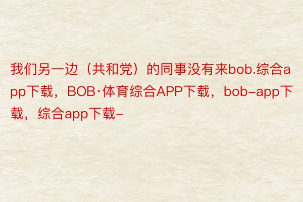 我们另一边（共和党）的同事没有来bob.综合app下载，BOB·体育综合APP下载，bob-app下载，综合app下载-