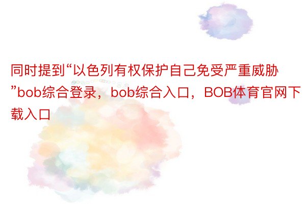 同时提到“以色列有权保护自己免受严重威胁”bob综合登录，bob综合入口，BOB体育官网下载入口