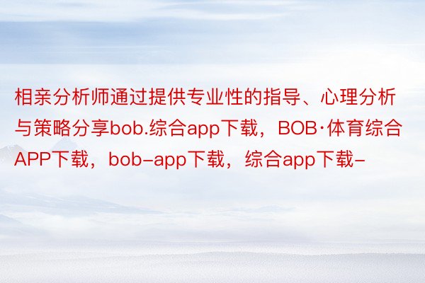 相亲分析师通过提供专业性的指导、心理分析与策略分享bob.综合app下载，BOB·体育综合APP下载，bob-app下载，综合app下载-