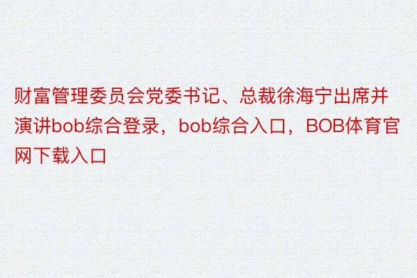 财富管理委员会党委书记、总裁徐海宁出席并演讲bob综合登录，bob综合入口，BOB体育官网下载入口