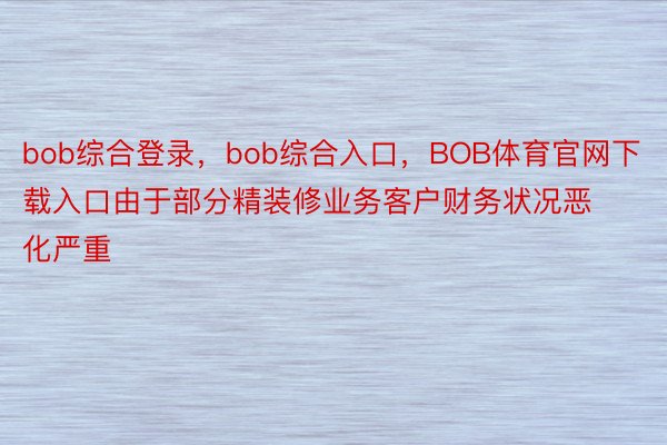 bob综合登录，bob综合入口，BOB体育官网下载入口由于部分精装修业务客户财务状况恶化严重