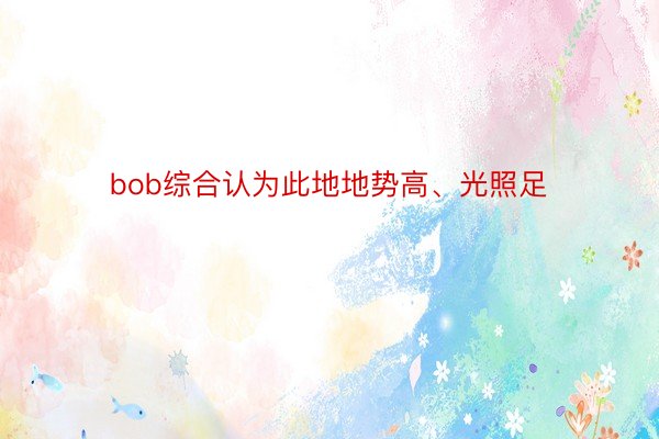 bob综合认为此地地势高、光照足